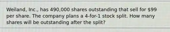 Weiland, Inc., has 490,000 shares outstanding that sell for 99 per share. The company plans a 4-for-1 stock split. How many shares will be outstanding after the split?