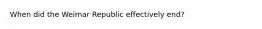 When did the Weimar Republic effectively end?