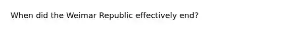 When did the Weimar Republic effectively end?