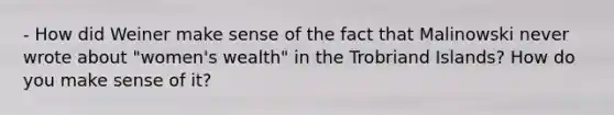 - How did Weiner make sense of the fact that Malinowski never wrote about "women's wealth" in the Trobriand Islands? How do you make sense of it?