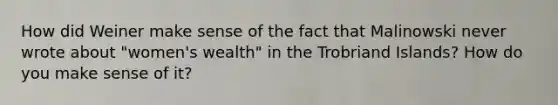 How did Weiner make sense of the fact that Malinowski never wrote about "women's wealth" in the Trobriand Islands? How do you make sense of it?