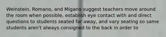 Weinstein, Romano, and Migano suggest teachers move around the room when possible, establish eye contact with and direct questions to students seated far away, and vary seating so same students aren't always consigned to the back in order to