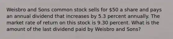 Weisbro and Sons common stock sells for 50 a share and pays an annual dividend that increases by 5.3 percent annually. The market rate of return on this stock is 9.30 percent. What is the amount of the last dividend paid by Weisbro and Sons?