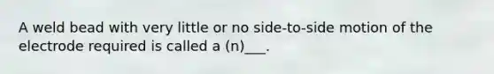 A weld bead with very little or no side-to-side motion of the electrode required is called a (n)___.