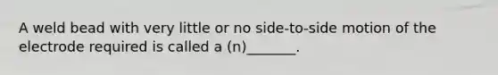 A weld bead with very little or no side-to-side motion of the electrode required is called a (n)_______.