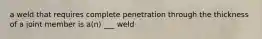 a weld that requires complete penetration through the thickness of a joint member is a(n) ___ weld