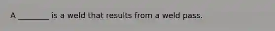 A ________ is a weld that results from a weld pass.
