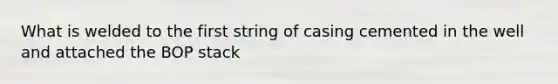 What is welded to the first string of casing cemented in the well and attached the BOP stack