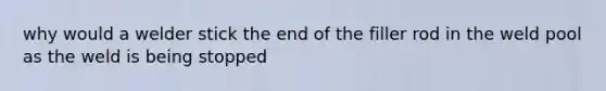 why would a welder stick the end of the filler rod in the weld pool as the weld is being stopped