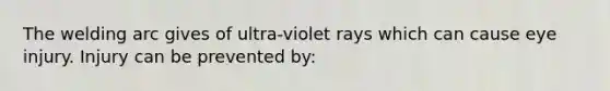 The welding arc gives of ultra-violet rays which can cause eye injury. Injury can be prevented by: