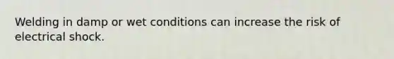 Welding in damp or wet conditions can increase the risk of electrical shock.