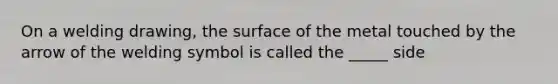 On a welding drawing, the surface of the metal touched by the arrow of the welding symbol is called the _____ side