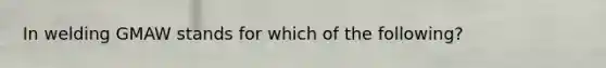 In welding GMAW stands for which of the following?