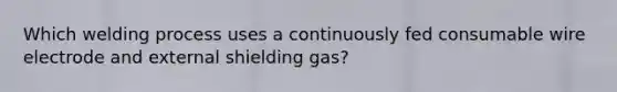 Which welding process uses a continuously fed consumable wire electrode and external shielding gas?