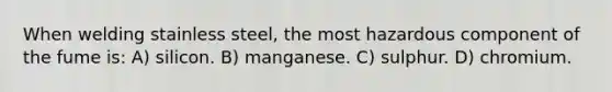 When welding stainless steel, the most hazardous component of the fume is: A) silicon. B) manganese. C) sulphur. D) chromium.