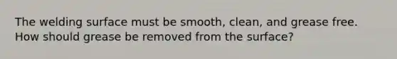 The welding surface must be smooth, clean, and grease free. How should grease be removed from the surface?