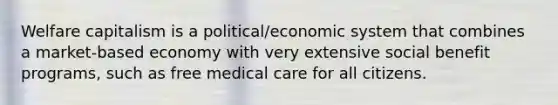 Welfare capitalism is a political/economic system that combines a market-based economy with very extensive social benefit programs, such as free medical care for all citizens.