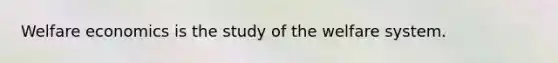 Welfare economics is the study of the welfare system.