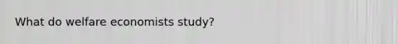 What do welfare economists study?