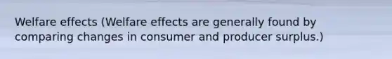 Welfare effects (Welfare effects are generally found by comparing changes in consumer and producer surplus.)