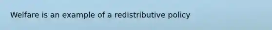 Welfare is an example of a redistributive policy