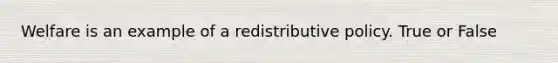 Welfare is an example of a redistributive policy. True or False