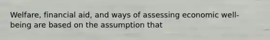 Welfare, financial aid, and ways of assessing economic well-being are based on the assumption that