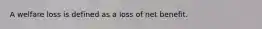 A welfare loss is defined as a loss of net benefit.