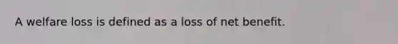 A welfare loss is defined as a loss of net benefit.
