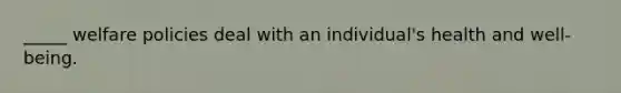 _____ welfare policies deal with an individual's health and well-being.