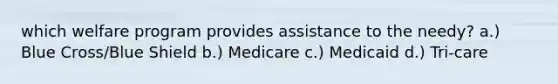 which welfare program provides assistance to the needy? a.) Blue Cross/Blue Shield b.) Medicare c.) Medicaid d.) Tri-care