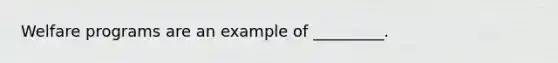Welfare programs are an example of _________.
