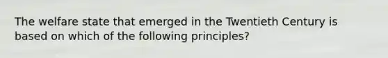 The welfare state that emerged in the Twentieth Century is based on which of the following principles?