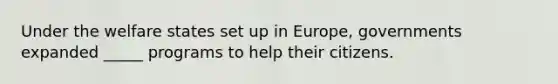 Under the welfare states set up in Europe, governments expanded _____ programs to help their citizens.