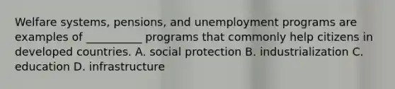 Welfare systems, pensions, and unemployment programs are examples of __________ programs that commonly help citizens in developed countries. A. social protection B. industrialization C. education D. infrastructure