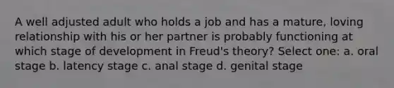 A well adjusted adult who holds a job and has a mature, loving relationship with his or her partner is probably functioning at which stage of development in Freud's theory? Select one: a. oral stage b. latency stage c. anal stage d. genital stage