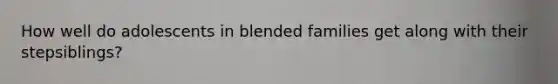 How well do adolescents in blended families get along with their stepsiblings?