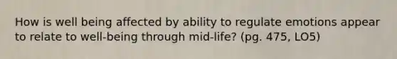 How is well being affected by ability to regulate emotions appear to relate to well-being through mid-life? (pg. 475, LO5)