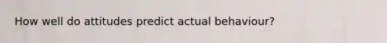 How well do attitudes predict actual behaviour?
