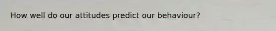 How well do our attitudes predict our behaviour?