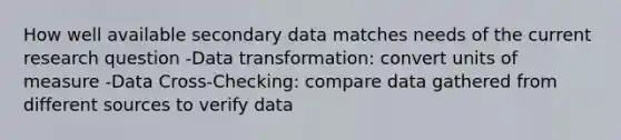 How well available secondary data matches needs of the current research question -Data transformation: convert units of measure -Data Cross-Checking: compare data gathered from different sources to verify data