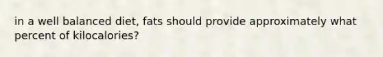 in a well balanced diet, fats should provide approximately what percent of kilocalories?