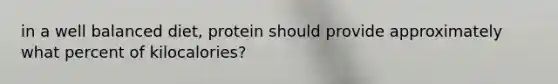 in a well balanced diet, protein should provide approximately what percent of kilocalories?