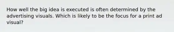 How well the big idea is executed is often determined by the advertising visuals. Which is likely to be the focus for a print ad visual?
