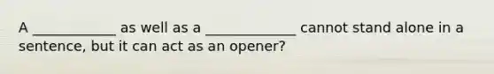 A ____________ as well as a _____________ cannot stand alone in a sentence, but it can act as an opener?