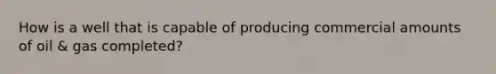 How is a well that is capable of producing commercial amounts of oil & gas completed?