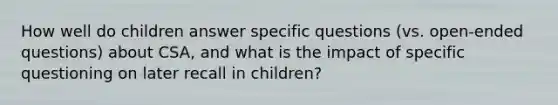 How well do children answer specific questions (vs. open-ended questions) about CSA, and what is the impact of specific questioning on later recall in children?