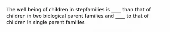 The well being of children in stepfamilies is ____ than that of children in two biological parent families and ____ to that of children in single parent families