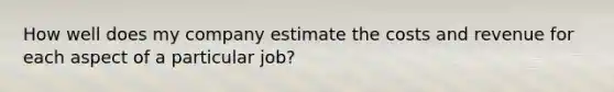 How well does my company estimate the costs and revenue for each aspect of a particular job?