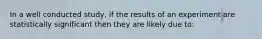 In a well conducted study, if the results of an experiment are statistically significant then they are likely due to: